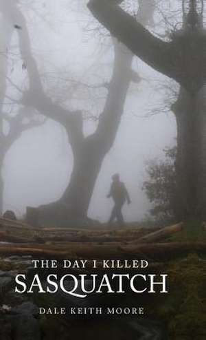 The Day I Killed Sasquatch de Dale Keith Moore