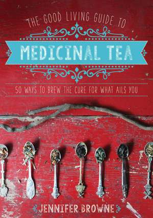 The Good Living Guide to Medicinal Tea: 50 Ways to Brew the Cure for What Ails You de Jennifer Browne