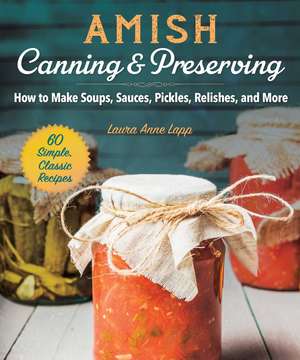 Amish Canning & Preserving: How to Make Soups, Sauces, Pickles, Relishes, and More de Laura Anne Lapp