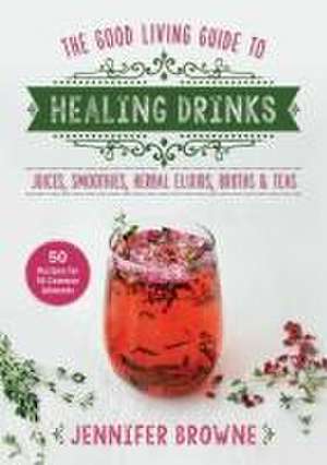 Good Living Guide to Healing Drinks: Juices, Smoothies, Broths & Herbal Teas de Jennifer Browne