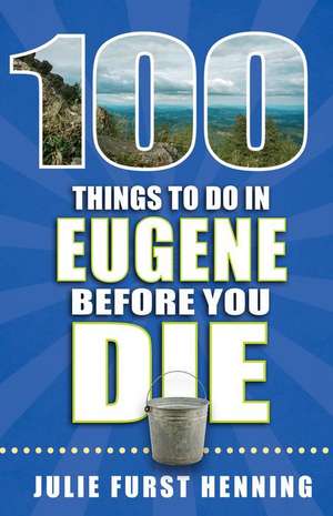 100 Things to Do in Eugene Before You Die de Julie Furst Henning