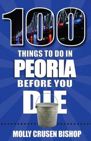 100 Things to Do in Peoria Before You Die de Molly Crusen Bishop