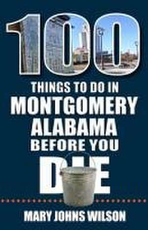 100 Things to Do in Montgomery, Alabama, Before You Die de Mary Johns Wilson