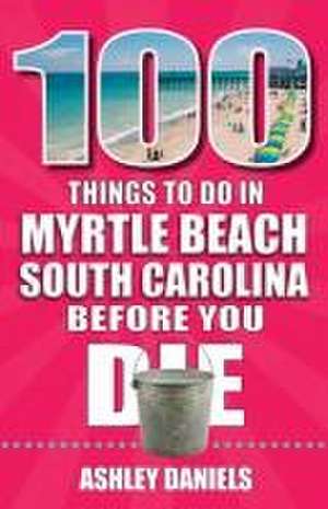 100 Things to Do in Myrtle Beach, South Carolina, Before You Die de Ashley Daniels