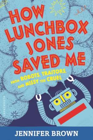 How Lunchbox Jones Saved Me from Robots, Traitors, and Missy the Cruel de Jennifer Brown