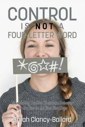 Control is Not a Four¿Letter Word! Establishing Positive Classroom Behavior for the Year in the First Five Days de Sarah Clancy¿Ballard