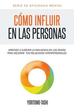 Como Influir En Las Personas: Aprende a Ejercer La Influencia En Los Demas Para Mejorar Tus Relaciones Interpersonales de YORITOMO TASHI