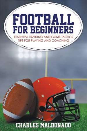 Football for Beginners: Essential Training and Game Tactics Tips for Playing and Coaching de Charles Maldonado