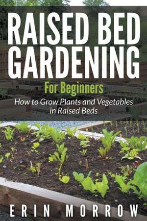 Raised Bed Gardening for Beginners: How to Grow Plants and Vegetables in Raised Beds de Erin Morrow