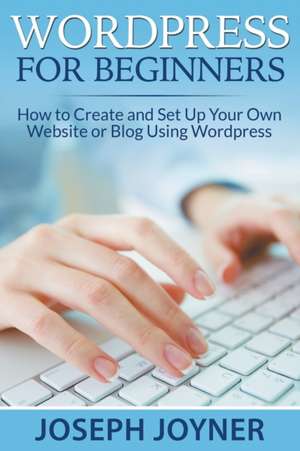 Wordpress for Beginners: How to Create and Set Up Your Own Website or Blog Using Wordpress de Joseph Joyner