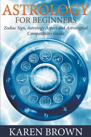 Astrology for Beginners: Zodiac Sign, Astrology Aspect and Astrological Compatibility Guide de Karen Brown