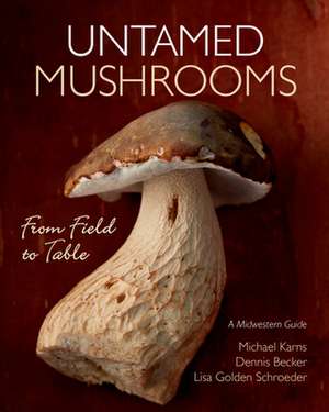 Untamed Mushrooms: From Field to Table de Michael Karns