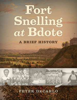 Fort Snelling at Bdote Updated Edition: A Brief History de Peter DeCarlo