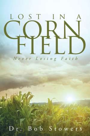 Lost In a Cornfield: Never Losing Faith de Bob Stowers