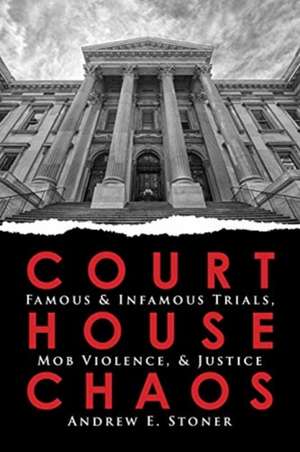 Courthouse Chaos: Famous & Infamous Trials, Mob Violence, & Justice de Andrew E. Stoner