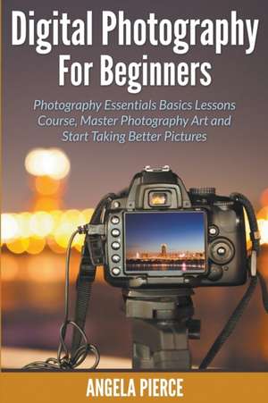 Digital Photography for Beginners: Photography Essentials Basics Lessons Course, Master Photography Art and Start Taking Better Pictures de Angela Pierce