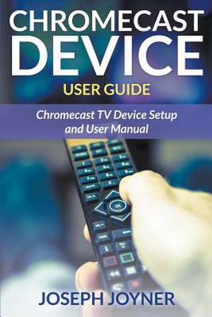 Chromecast Device User Guide de Joseph Joyner