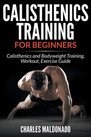 Calisthenics Training for Beginners: Calisthenics and Bodyweight Training, Workout, Exercise Guide de Charles Maldonado