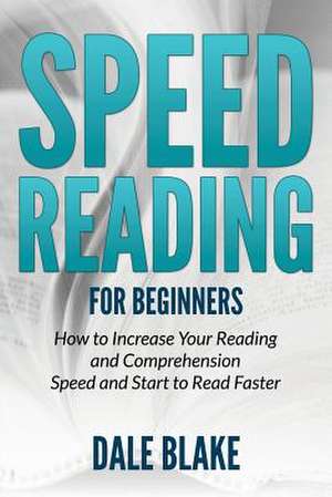 Speed Reading for Beginners: How to Increase Your Reading and Comprehension Speed and Start to Read Faster de Dale Blake