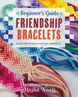 The Beginner's Guide to Friendship Bracelets: Essential Lessons for Creating Stylish Designs to Wear and Give de Masha Knots