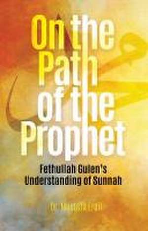 On the Path of the Prophet: Fethullah Gulen's Understanding of Sunnah de Dr. Mustafa Erdil