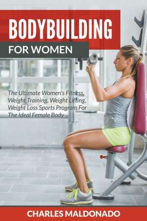 Bodybuilding for Women: The Ultimate Women's Fitness, Weight Training, Weight Lifting, Weight Loss Sports Program for the Ideal Female Body de Charles Maldonado