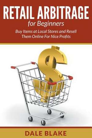 Retail Arbitrage for Beginners: Buy Items at Local Stores and Resell Them Online for Nice Profits de Dale Blake