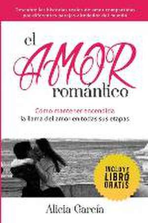 El Amor Romantico: Como Mantener Encendida La Llama del Amor En Todas Sus Etapas de Alicia García