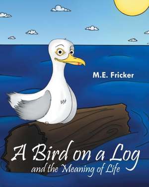 A Bird on a Log and the Meaning of Life de M. E. Fricker