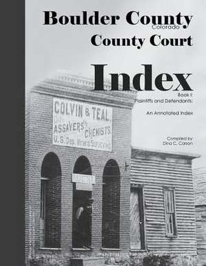 Boulder County, Colorado County Court Index Book I, Plaintiffs and Defendants: An Annotated Index de Dina C. Carson