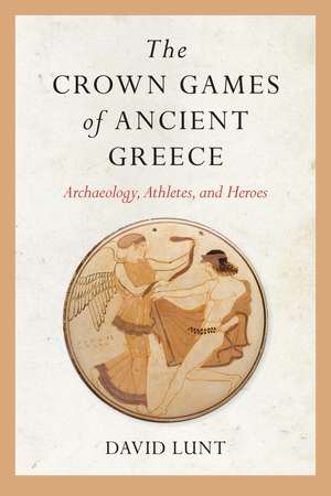 The Crown Games of Ancient Greece: Archaeology, Athletes, and Heroes de David Lunt