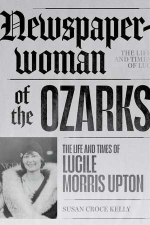 Newspaperwoman of the Ozarks: The Life and Times of Lucile Morris Upton de Susan Croce Kelly