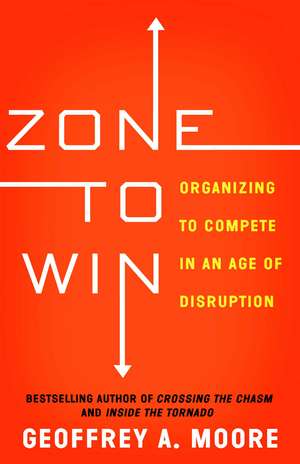 Zone to Win: Organizing to Compete in an Age of Disruption de Geoffrey A. Moore