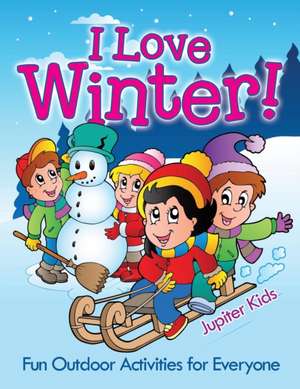 I Love Winter! - Fun Outdoor Activities for Everyone de Jupiter Kids