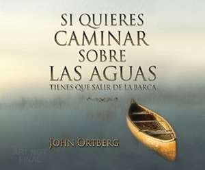 Si Quieres Caminar Sobre Las Aguas Tiene Que Salir de La Barca de John Ortberg