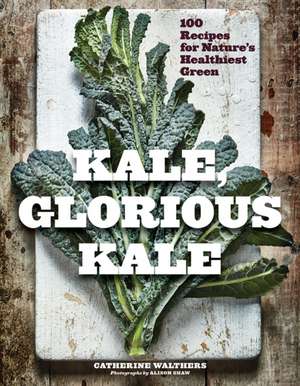 Kale, Glorious Kale – 100 Recipes for Nature`s Healthiest Green de Catherine Walthers