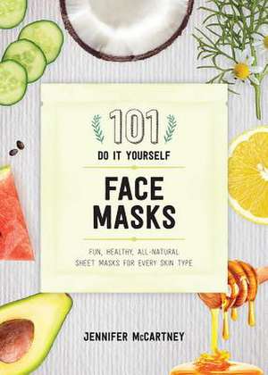 101 DIY Face Masks – Fun, Healthy, All–Natural Sheet Masks for Every Skin Type de Jennifer Mccartney