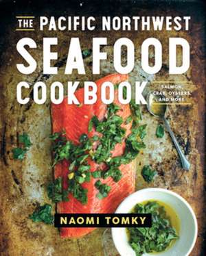 The Pacific Northwest Seafood Cookbook – Salmon, Crab, Oysters, and More de Naomi Tomky