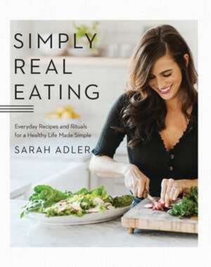 Simply Real Eating – Everyday Recipes and Rituals for a Healthy Life Made Simple de Sarah Adler