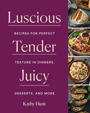 Luscious, Tender, Juicy – Recipes for Perfect Texture in Dinners, Desserts, and More de Kathy Hunt