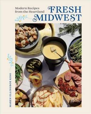 Fresh Midwest – Modern Recipes from the Heartland de Maren Ellingboe King