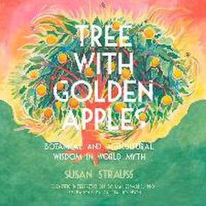 Tree With Golden Apples: Botanical & Agricultural Wisdom in World Myths de Susan Strauss