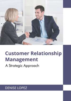 Customer Relationship Management: A Strategic Approach de Denise Lopez