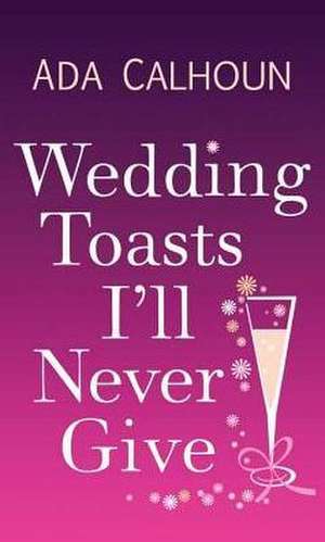 Wedding Toasts I'll Never Give de Ada Calhoun