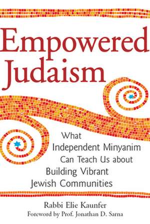 Empowered Judaism: What Independent Minyanim Can Teach Us about Building Vibrant Jewish Communities de Rabbi Elie Kaunfer