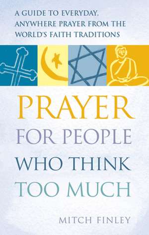 Prayer for People Who Think Too Much: A Guide to Everyday, Anywhere Prayer from the World's Faith Traditions de Mitch Finely