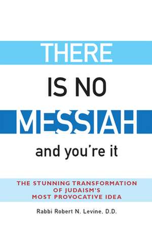 There Is No Messiah--And You're It: The Stunning Transformation of Judaism's Most Provocative Idea de Rabbi Robert N. Levine