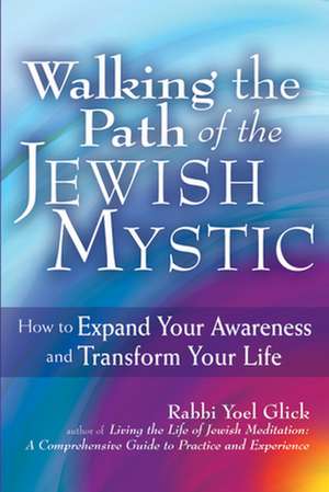 Walking the Path of the Jewish Mystic: How to Expand Your Awareness and Transform Your Life de Rabbi Yoel Glick