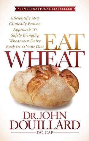 Eat Wheat: A Scientific and Clinically-Proven Approach to Safely Bringing Wheat and Dairy Back Into Your Diet de John Douillard