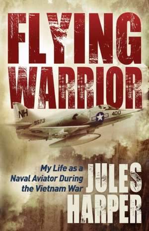 Flying Warrior: My Life as a Naval Aviator During the Vietnam War de Jules Harper